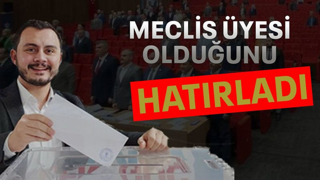 Meclis üyesi olduğunu hatırladı